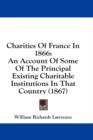 Charities Of France In 1866 : An Account Of Some Of The Principal Existing Charitable Institutions In That Country (1867) - Book