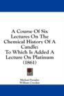 A Course Of Six Lectures On The Chemical History Of A Candle: To Which Is Added A Lecture On Platinum (1861) - Book