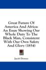 Great Future Of America And Africa : An Essay Showing Our Whole Duty To The Black Man, Consistent With Our Own Safety And Glory (1854) - Book