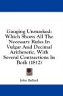Gauging Unmasked: Which Shows All The Necessary Rules In Vulgar And Decimal Arithmetic, With Several Contractions In Both (1812) - Book