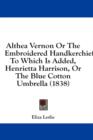 Althea Vernon Or The Embroidered Handkerchief: To Which Is Added, Henrietta Harrison, Or The Blue Cotton Umbrella (1838) - Book