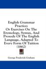 English Grammar Practice: Or Exercises On The Etymology, Syntax, And Prosody Of The English Language, Adapted To Every Form Of Tuition (1862) - Book