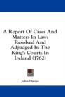 A Report Of Cases And Matters In Law: Resolved And Adjudged In The King's Courts In Ireland (1762) - Book
