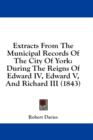 Extracts From The Municipal Records Of The City Of York: During The Reigns Of Edward IV, Edward V, And Richard III (1843) - Book