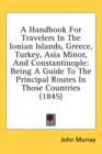 A Handbook For Travelers In The Ionian Islands, Greece, Turkey, Asia Minor, And Constantinople: Being A Guide To The Principal Routes In Those Countri - Book