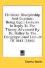 Christian Discipleship And Baptism : Being Eight Lectures In Reply To The Theory Advanced By Dr. Halley In The Congregational Lecture Of 1843 (1846) - Book