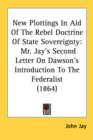 New Plottings In Aid Of The Rebel Doctrine Of State Sovereignty : Mr. Jay's Second Letter On Dawson's Introduction To The Federalist (1864) - Book