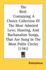 The Bird : Containing A Choice Collection Of The Most Admired Love, Hunting, And Bachanalian Songs, That Are Sung In The Most Polite Circles (1781) - Book