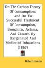 On The Carbon Theory Of Consumption : And On The Successful Treatment Of Consumption, Bronchitis, Asthma, And Catarrh, By Oxygenated And Medicated Inhalations (1867) - Book