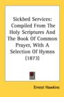 Sickbed Services : Compiled From The Holy Scriptures And The Book Of Common Prayer, With A Selection Of Hymns (1873) - Book