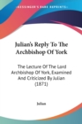 Julian's Reply To The Archbishop Of York : The Lecture Of The Lord Archbishop Of York, Examined And Criticized By Julian (1871) - Book