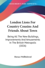 London Lions For Country Cousins And Friends About Town : Being All The New Buildings, Improvements And Amusements In The British Metropolis (1826) - Book