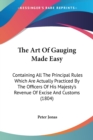 The Art Of Gauging Made Easy : Containing All The Principal Rules Which Are Actually Practiced By The Officers Of His Majesty's Revenue Of Excise And Customs (1804) - Book