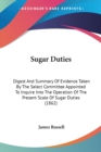Sugar Duties : Digest And Summary Of Evidence Taken By The Select Committee Appointed To Inquire Into The Operation Of The Present Scale Of Sugar Duties (1862) - Book