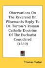 Observations On The Reverend Dr. Wiseman's Reply To Dr. Turton's Roman Catholic Doctrine Of The Eucharist Considered (1839) - Book