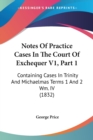 Notes Of Practice Cases In The Court Of Exchequer V1, Part 1 : Containing Cases In Trinity And Michaelmas Terms 1 And 2 Wm. IV (1832) - Book