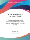 On The Probable Fall In The Value Of Gold : The Commercial And Social Consequences Which May Ensue, And The Measures Which It Invites (1859) - Book