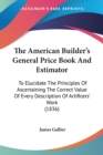 The American Builder's General Price Book And Estimator : To Elucidate The Principles Of Ascertaining The Correct Value Of Every Description Of Artificers' Work (1836) - Book