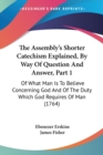 The Assembly's Shorter Catechism Explained, By Way Of Question And Answer, Part 1 : Of What Man Is To Believe Concerning God And Of The Duty Which God Requires Of Man (1764) - Book