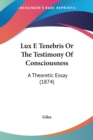 Lux E Tenebris Or The Testimony Of Consciousness : A Theoretic Essay (1874) - Book