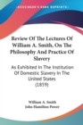 Review Of The Lectures Of William A. Smith, On The Philosophy And Practice Of Slavery : As Exhibited In The Institution Of Domestic Slavery In The United States (1859) - Book