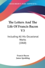 The Letters And The Life Of Francis Bacon V3 : Including All His Occasional Works (1868) - Book
