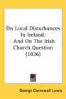 On Local Disturbances In Ireland : And On The Irish Church Question (1836) - Book
