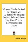 Queen Elizabeth And Her Times V2 : A Series Of Original Letters, Selected From Unedited Private Correspondence (1838) - Book