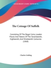 The Coinage Of Suffolk: Consisting Of The Regal Coins, Leaden Pieces And Tokens Of The Seventeenth, Eighteenth, And Nineteenth Centuries (1868) - Book