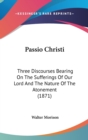 Passio Christi : Three Discourses Bearing On The Sufferings Of Our Lord And The Nature Of The Atonement (1871) - Book