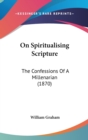 On Spiritualising Scripture : The Confessions Of A Millenarian (1870) - Book