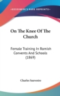 On The Knee Of The Church : Female Training In Romish Convents And Schools (1869) - Book