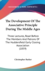 The Development Of The Associative Principle During The Middle Ages : Three Lectures, Read Before The Members And Patrons Of The Huddersfield Early Closing Association (1859) - Book