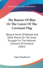 The Banner Of Blue Or The Career Of The Covenant Flag : Being A Series Of Ballads And Other Poems On The Great Struggle For The National Covenant Of Scotland (1865) - Book