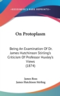 On Protoplasm : Being An Examination Of Dr. James Hutchinson Stirling's Criticism Of Professor Huxley's Views (1874) - Book