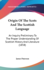 Origin Of The Scots And The Scottish Language : An Inquiry Preliminary To The Proper Understanding Of Scottish History And Literature (1858) - Book