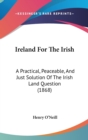 Ireland For The Irish : A Practical, Peaceable, And Just Solution Of The Irish Land Question (1868) - Book