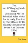 The Art Of Gauging Made Easy : Containing All The Principal Rules Which Are Actually Practiced By The Officers Of His Majesty's Revenue Of Excise And Customs (1804) - Book