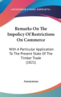 Remarks On The Impolicy Of Restrictions On Commerce : With A Particular Application To The Present State Of The Timber Trade (1821) - Book