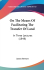 On The Means Of Facilitating The Transfer Of Land : In Three Lectures (1848) - Book