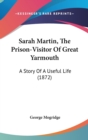 Sarah Martin, The Prison-Visitor Of Great Yarmouth : A Story Of A Useful Life (1872) - Book