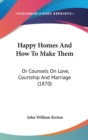 Happy Homes And How To Make Them : Or Counsels On Love, Courtship And Marriage (1870) - Book