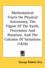 Mathematical Tracts On Physical Astronomy, The Figure Of The Earth, Precession And Nutation, And The Calculus Of Variations (1826) - Book