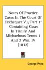 Notes Of Practice Cases In The Court Of Exchequer V1, Part 1 : Containing Cases In Trinity And Michaelmas Terms 1 And 2 Wm. IV (1832) - Book
