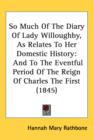 So Much Of The Diary Of Lady Willoughby, As Relates To Her Domestic History : And To The Eventful Period Of The Reign Of Charles The First (1845) - Book