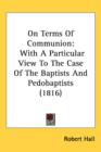On Terms Of Communion : With A Particular View To The Case Of The Baptists And Pedobaptists (1816) - Book