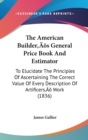 The American Builder's General Price Book And Estimator : To Elucidate The Principles Of Ascertaining The Correct Value Of Every Description Of Artificers' Work (1836) - Book
