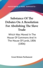 Substance Of The Debates On A Resolution For Abolishing The Slave Trade : Which Was Moved In The House Of Commons And In The House Of Lords, 1806 (1806) - Book