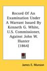 Record Of An Examination Under A Warrant Issued By Kenneth G. White, U.S. Commissioner, Against John W. Hunter (1864) - Book