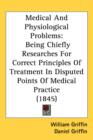 Medical And Physiological Problems : Being Chiefly Researches For Correct Principles Of Treatment In Disputed Points Of Medical Practice (1845) - Book
